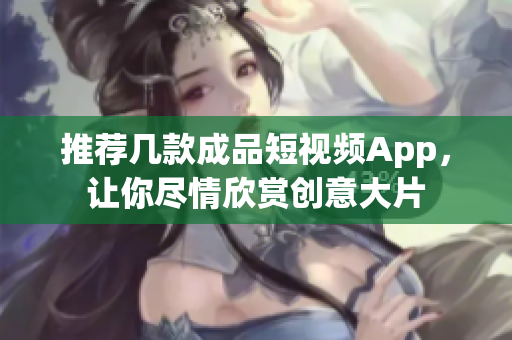 推荐几款成品短视频App，让你尽情欣赏创意大片