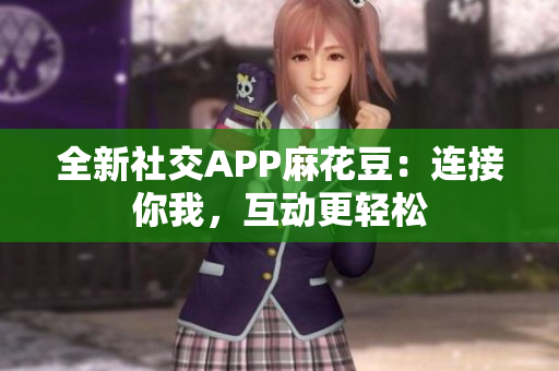 全新社交APP麻花豆：连接你我，互动更轻松