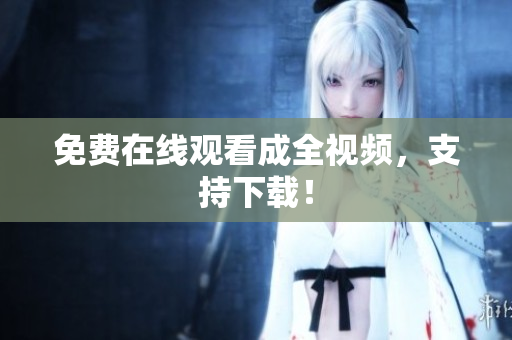 免费在线观看成全视频，支持下载！