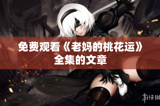 免费观看《老妈的桃花运》全集的文章