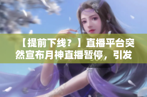 【提前下线？】直播平台突然宣布月神直播暂停，引发关注