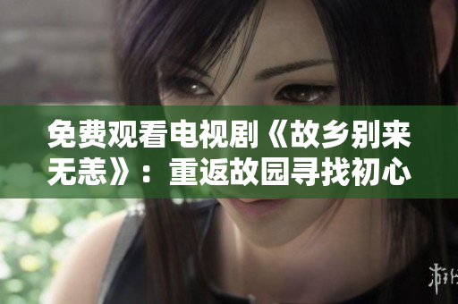免费观看电视剧《故乡别来无恙》：重返故园寻找初心