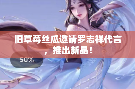 旧草莓丝瓜邀请罗志祥代言，推出新品！