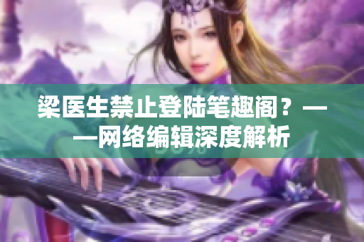 梁医生禁止登陆笔趣阁？——网络编辑深度解析