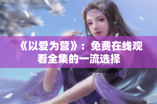 《以爱为营》：免费在线观看全集的一流选择