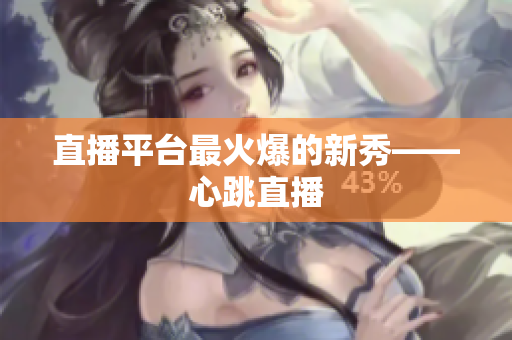 直播平台最火爆的新秀——心跳直播