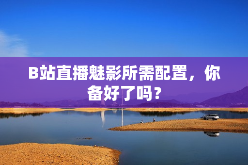 B站直播魅影所需配置，你备好了吗？