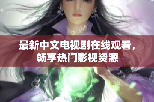 最新中文电视剧在线观看，畅享热门影视资源