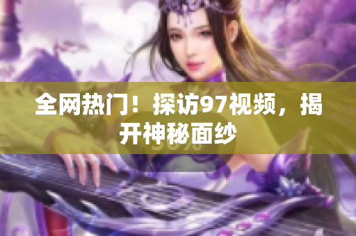全网热门！探访97视频，揭开神秘面纱