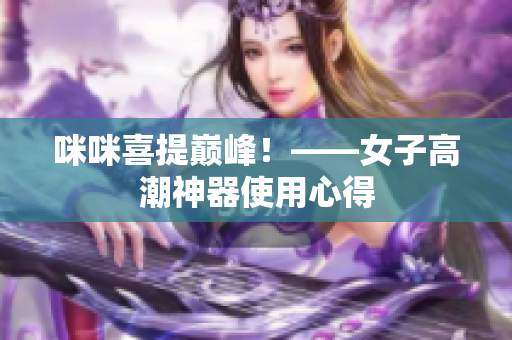 咪咪喜提巅峰！——女子高潮神器使用心得