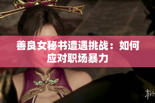 善良女秘书遭遇挑战：如何应对职场暴力