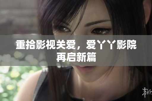 重拾影视关爱，爱丫丫影院再启新篇