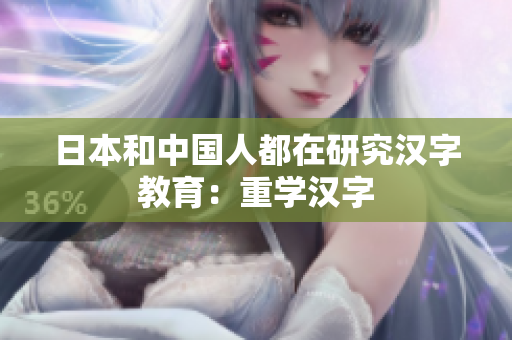 日本和中国人都在研究汉字教育：重学汉字