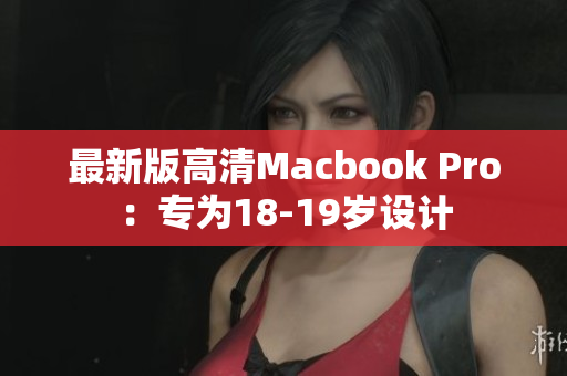 最新版高清Macbook Pro：专为18-19岁设计