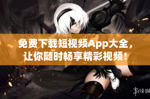 免费下载短视频App大全，让你随时畅享精彩视频！