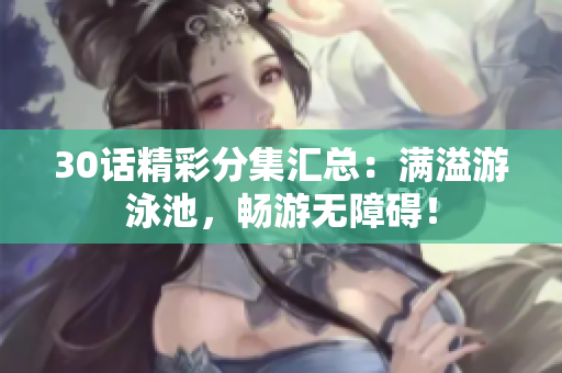 30话精彩分集汇总：满溢游泳池，畅游无障碍！