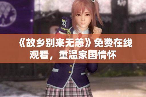 《故乡别来无恙》免费在线观看，重温家国情怀