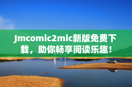Jmcomic2mic新版免费下载，助你畅享阅读乐趣！