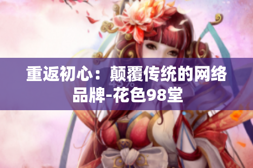 重返初心：颠覆传统的网络品牌-花色98堂