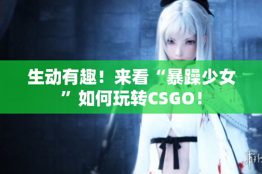 生动有趣！来看“暴躁少女”如何玩转CSGO！