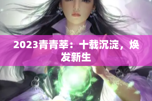 2023青青莘：十载沉淀，焕发新生