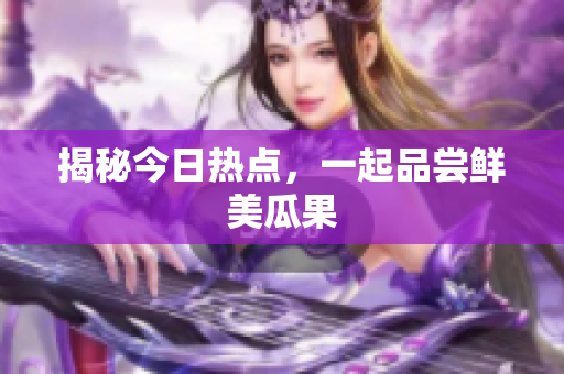 揭秘今日热点，一起品尝鲜美瓜果