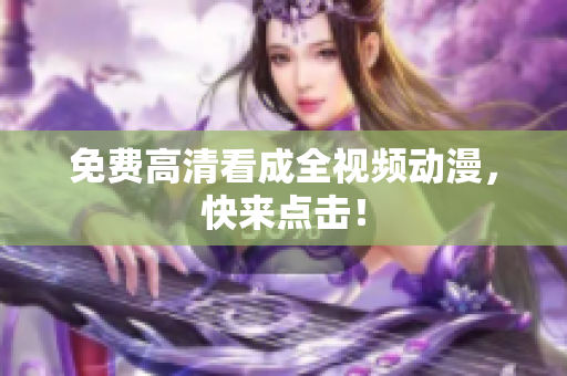 免费高清看成全视频动漫，快来点击！