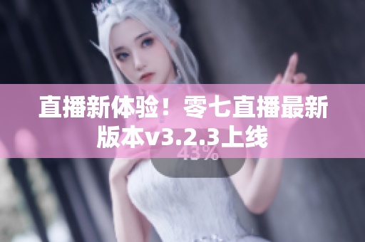 直播新体验！零七直播最新版本v3.2.3上线
