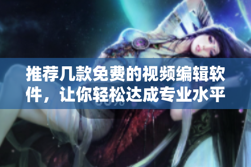 推荐几款免费的视频编辑软件，让你轻松达成专业水平