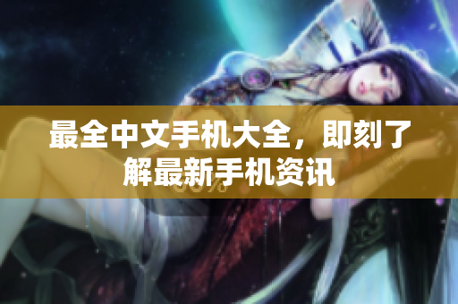 最全中文手机大全，即刻了解最新手机资讯