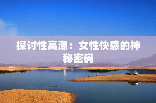 探讨性高潮：女性快感的神秘密码