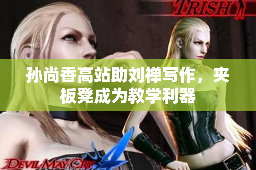 孙尚香高站助刘禅写作，夹板凳成为教学利器