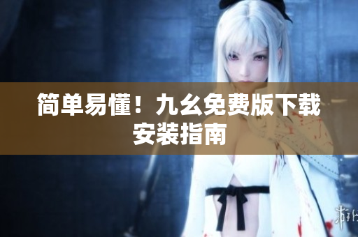 简单易懂！九幺免费版下载安装指南