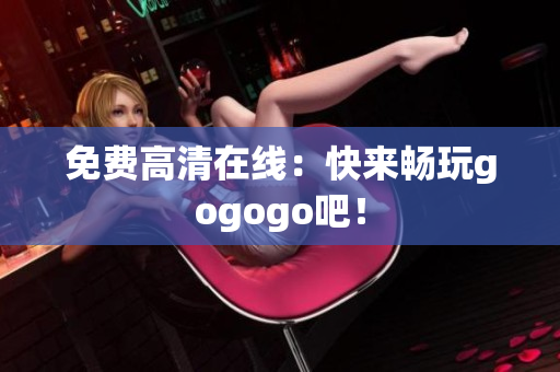 免费高清在线：快来畅玩gogogo吧！