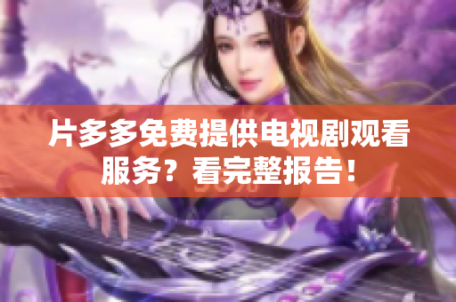 片多多免费提供电视剧观看服务？看完整报告！