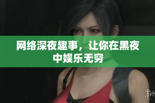 网络深夜趣事，让你在黑夜中娱乐无穷