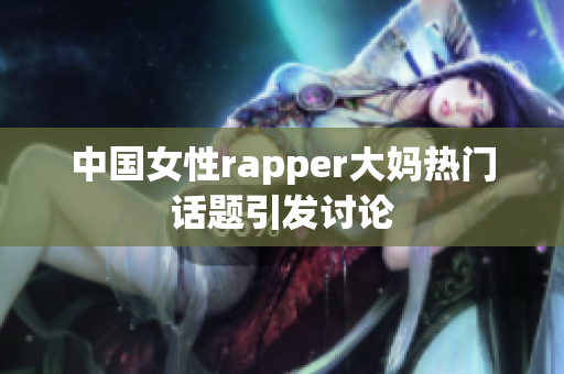 中国女性rapper大妈热门话题引发讨论