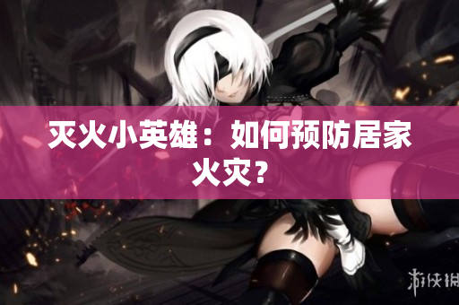 灭火小英雄：如何预防居家火灾？