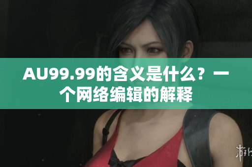 AU99.99的含义是什么？一个网络编辑的解释