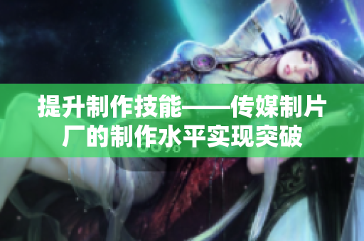 提升制作技能——传媒制片厂的制作水平实现突破