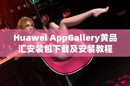 Huawei AppGallery黄品汇安装包下载及安装教程