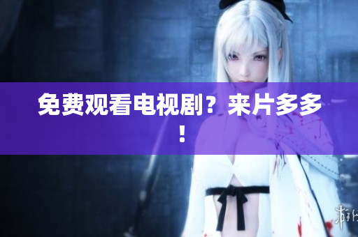 免费观看电视剧？来片多多！