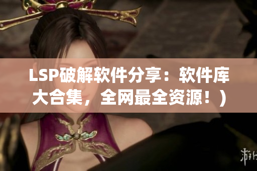 LSP破解软件分享：软件库大合集，全网最全资源！)