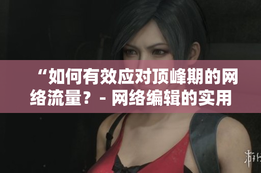 “如何有效应对顶峰期的网络流量？- 网络编辑的实用指南”