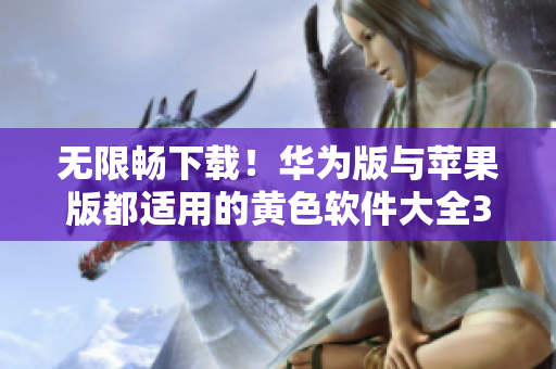 无限畅下载！华为版与苹果版都适用的黄色软件大全3.0.3