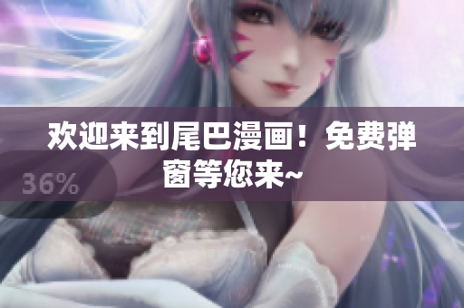 欢迎来到尾巴漫画！免费弹窗等您来~