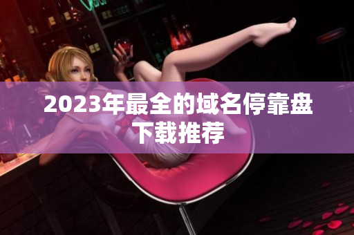2023年最全的域名停靠盘下载推荐