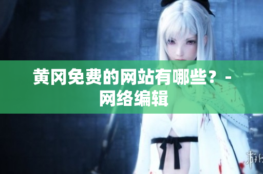 黄冈免费的网站有哪些？- 网络编辑