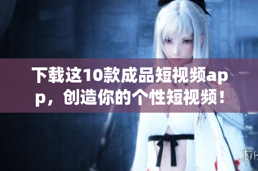 下载这10款成品短视频app，创造你的个性短视频！