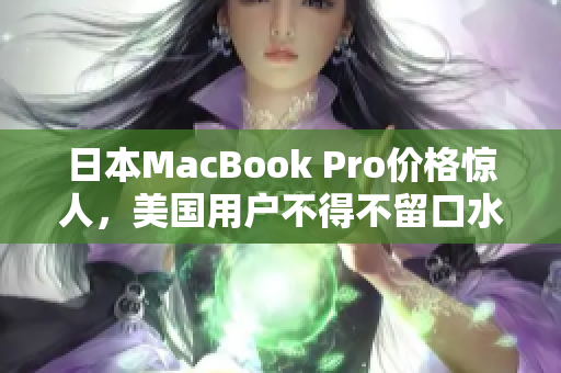 日本MacBook Pro价格惊人，美国用户不得不留口水
